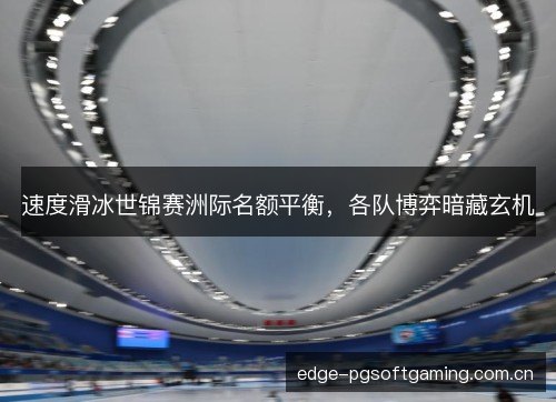 速度滑冰世锦赛洲际名额平衡，各队博弈暗藏玄机