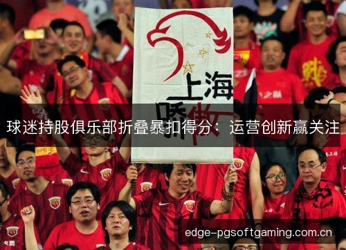 球迷持股俱乐部折叠暴扣得分:运营创新赢关注 球迷持股俱乐部折叠暴扣得分:运营创新赢关注